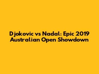 Djokovic vs Nadal: Epic 2019 Australian Open Showdown