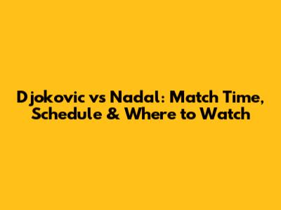Djokovic vs Nadal: Match Time, Schedule & Where to Watch