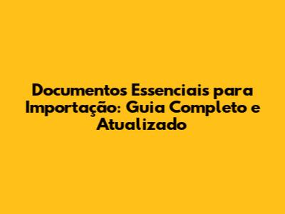 Documentos Essenciais para Importação: Guia Completo e Atualizado