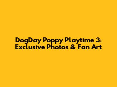 DogDay Poppy Playtime 3: Exclusive Photos & Fan Art