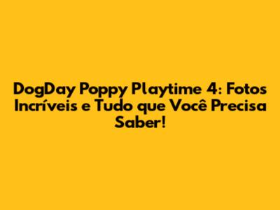 DogDay Poppy Playtime 4: Fotos Incríveis e Tudo que Você Precisa Saber!