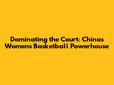 Dominating the Court: China's Women's Basketball Powerhouse