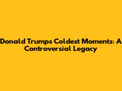 Donald Trump's Coldest Moments: A Controversial Legacy