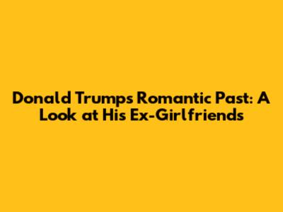 Donald Trump's Romantic Past: A Look at His Ex-Girlfriends