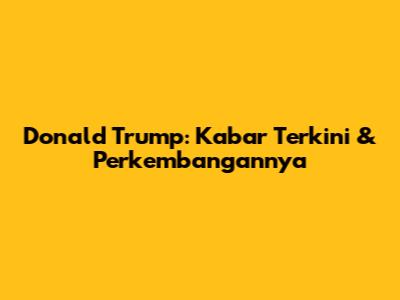 Donald Trump: Kabar Terkini & Perkembangannya