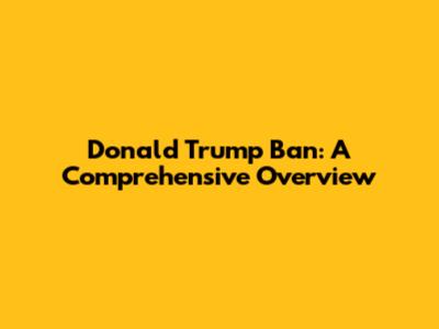 Donald Trump Ban: A Comprehensive Overview