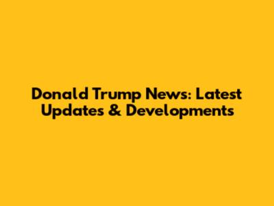 Donald Trump News: Latest Updates & Developments