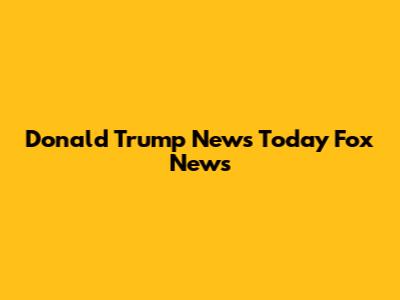Donald Trump News Today Fox News