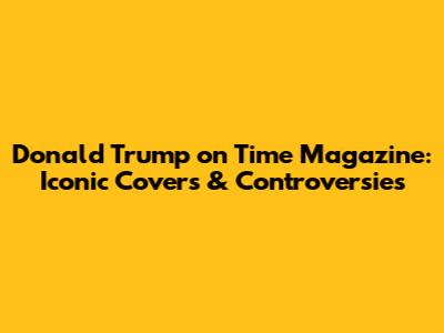 Donald Trump on Time Magazine: Iconic Covers & Controversies