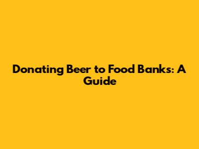 Donating Beer to Food Banks: A Guide