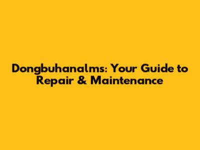 Dongbuhanalms: Your Guide to Repair & Maintenance