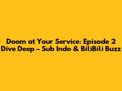 Doom at Your Service: Episode 2 Dive Deep – Sub Indo & BiliBili Buzz