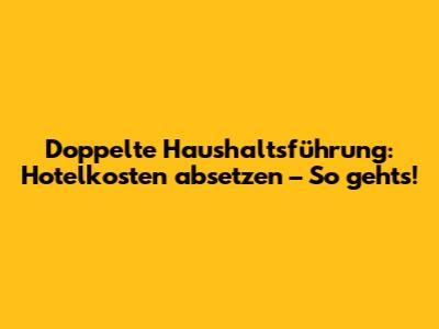 Doppelte Haushaltsführung: Hotelkosten absetzen – So geht's!