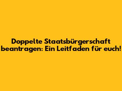 Doppelte Staatsbürgerschaft beantragen: Ein Leitfaden für euch!