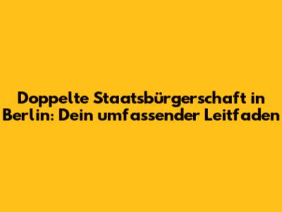 Doppelte Staatsbürgerschaft in Berlin: Dein umfassender Leitfaden