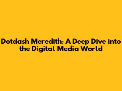 Dotdash Meredith: A Deep Dive into the Digital Media World