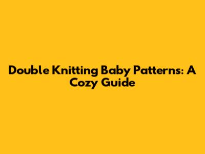 Double Knitting Baby Patterns: A Cozy Guide