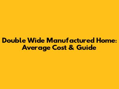 Double Wide Manufactured Home: Average Cost & Guide
