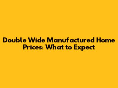 Double Wide Manufactured Home Prices: What to Expect