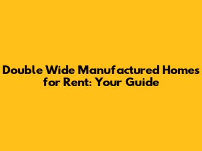 Double Wide Manufactured Homes for Rent: Your Guide