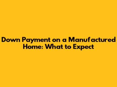 Down Payment on a Manufactured Home: What to Expect