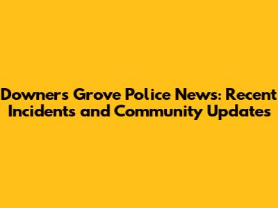 Downers Grove Police News: Recent Incidents and Community Updates