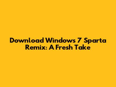Download Windows 7 Sparta Remix: A Fresh Take