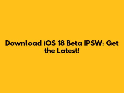 Download iOS 18 Beta IPSW: Get the Latest!