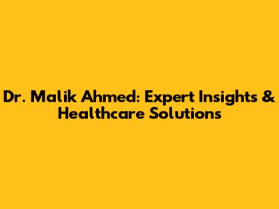 Dr. Malik Ahmed: Expert Insights & Healthcare Solutions