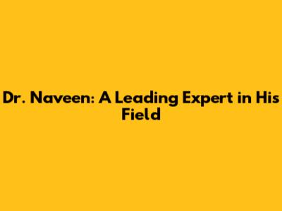 Dr. Naveen: A Leading Expert in His Field