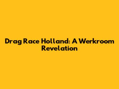 Drag Race Holland: A Werkroom Revelation