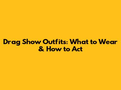 Drag Show Outfits: What to Wear & How to Act