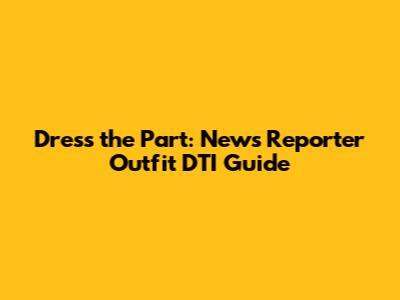 Dress the Part: News Reporter Outfit DTI Guide