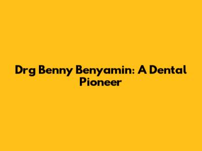 Drg Benny Benyamin: A Dental Pioneer