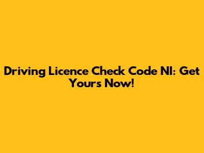 Driving Licence Check Code NI: Get Yours Now!