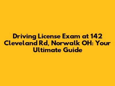 Driving License Exam at 142 Cleveland Rd, Norwalk OH: Your Ultimate Guide