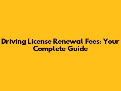 Driving License Renewal Fees: Your Complete Guide