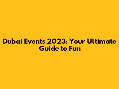 Dubai Events 2023: Your Ultimate Guide to Fun