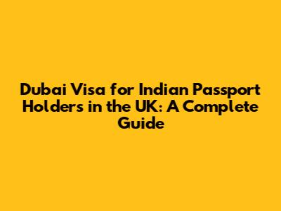 Dubai Visa for Indian Passport Holders in the UK: A Complete Guide