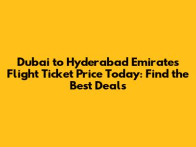 Dubai to Hyderabad Emirates Flight Ticket Price Today: Find the Best Deals