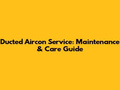 Ducted Aircon Service: Maintenance & Care Guide