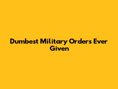 Dumbest Military Orders Ever Given