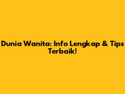 Dunia Wanita: Info Lengkap & Tips Terbaik!