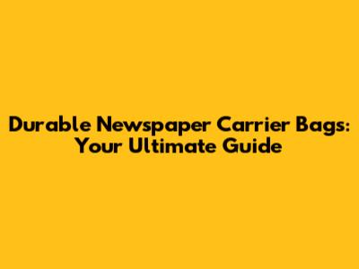 Durable Newspaper Carrier Bags: Your Ultimate Guide