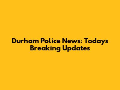 Durham Police News: Today's Breaking Updates