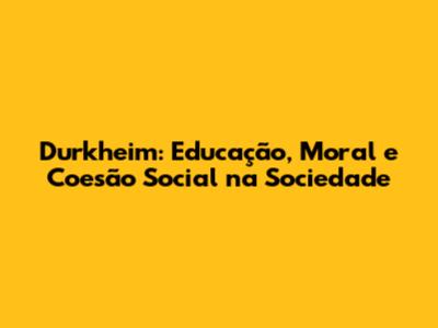 Durkheim: Educação, Moral e Coesão Social na Sociedade