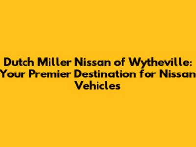 Dutch Miller Nissan of Wytheville: Your Premier Destination for Nissan Vehicles