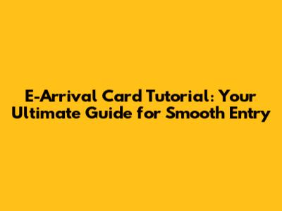 E-Arrival Card Tutorial: Your Ultimate Guide for Smooth Entry