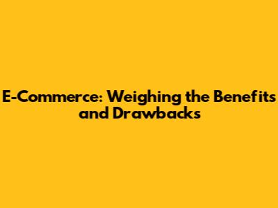 E-Commerce: Weighing the Benefits and Drawbacks