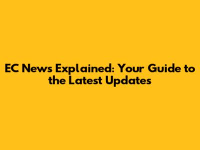 EC News Explained: Your Guide to the Latest Updates